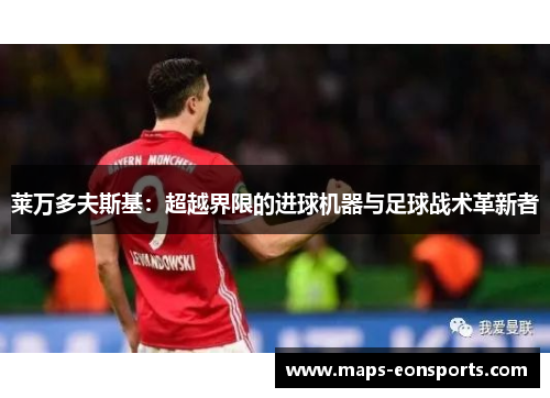 莱万多夫斯基:超越界限的进球机器与足球战术革新者 莱万多夫斯基:超越界限的进球机器与足球战术革新者