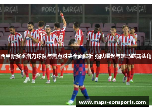 西甲新赛季潜力球队与焦点对决全面解析 强队崛起与黑马崭露头角 西甲新赛季潜力球队与焦点对决全面解析 强队崛起与黑马崭露头角