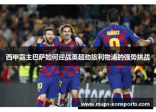 西甲霸主巴萨如何迎战英超劲旅利物浦的强势挑战