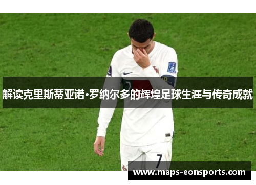 解读克里斯蒂亚诺·罗纳尔多的辉煌足球生涯与传奇成就