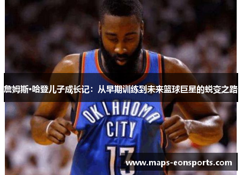 詹姆斯·哈登儿子成长记:从早期训练到未来篮球巨星的蜕变之路 詹姆斯·哈登儿子成长记:从早期训练到未来篮球巨星的蜕变之路