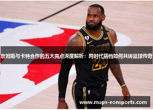 詹姆斯与卡特合作的五大亮点深度解析：跨时代搭档如何共铸篮球传奇
