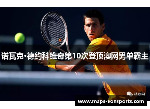 诺瓦克·德约科维奇第10次登顶澳网男单霸主