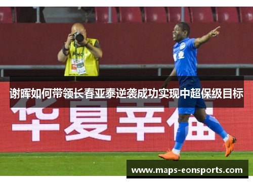 谢晖如何带领长春亚泰逆袭成功实现中超保级目标