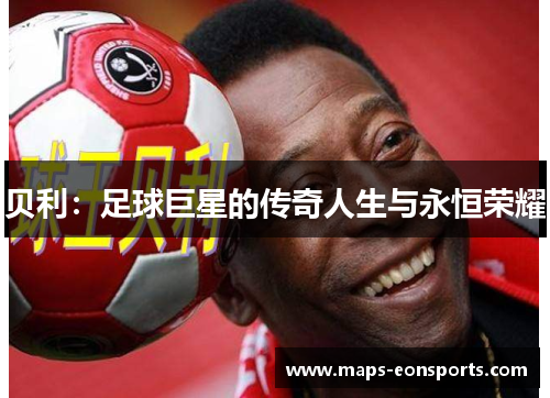贝利:足球巨星的传奇人生与永恒荣耀 贝利:足球巨星的传奇人生与永恒荣耀