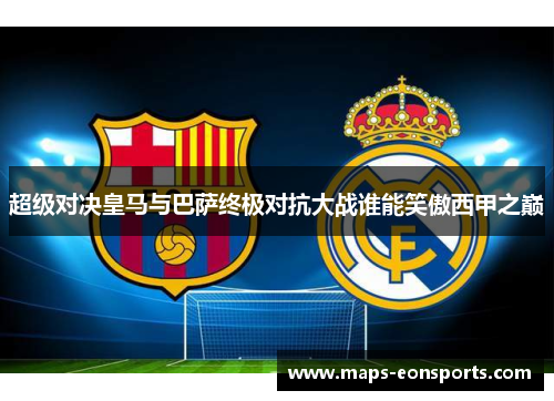 超级对决皇马与巴萨终极对抗大战谁能笑傲西甲之巅