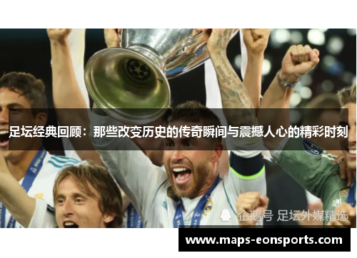 足坛经典回顾:那些改变历史的传奇瞬间与震撼人心的精彩时刻 足坛经典回顾:那些改变历史的传奇瞬间与震撼人心的精彩时刻