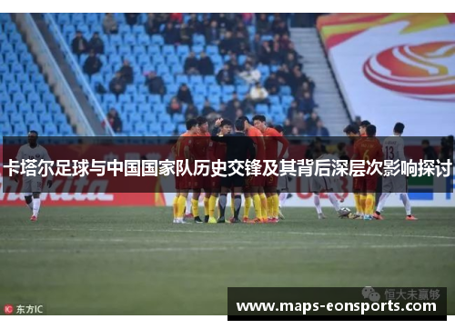 卡塔尔足球与中国国家队历史交锋及其背后深层次影响探讨