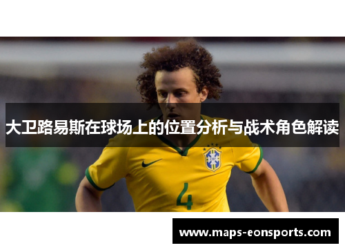 大卫路易斯在球场上的位置分析与战术角色解读 大卫路易斯在球场上的位置分析与战术角色解读