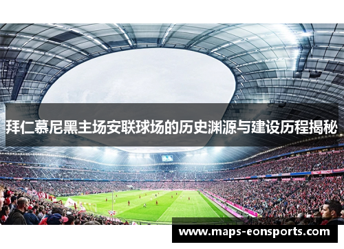 拜仁慕尼黑主场安联球场的历史渊源与建设历程揭秘