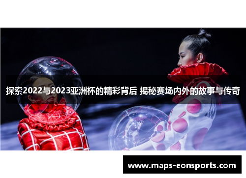 探索2022与2023亚洲杯的精彩背后 揭秘赛场内外的故事与传奇