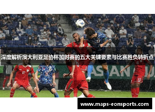 深度解析澳大利亚足协杯加时赛的五大关键要素与比赛胜负转折点