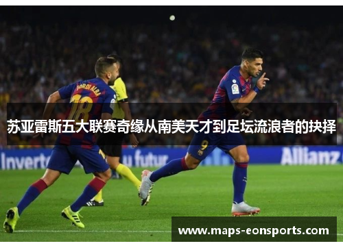 苏亚雷斯五大联赛奇缘从南美天才到足坛流浪者的抉择 苏亚雷斯五大联赛奇缘从南美天才到足坛流浪者的抉择