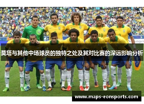 莫塔与其他中场球员的独特之处及其对比赛的深远影响分析 莫塔与其他中场球员的独特之处及其对比赛的深远影响分析