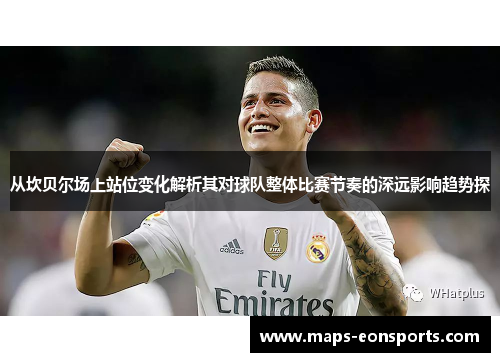 从坎贝尔场上站位变化解析其对球队整体比赛节奏的深远影响趋势探 从坎贝尔场上站位变化解析其对球队整体比赛节奏的深远影响趋势探