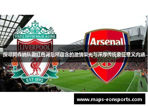 探寻阿森纳队徽红色背后所蕴含的激情荣光与深厚传统象征意义内涵 探寻阿森纳队徽红色背后所蕴含的激情荣光与深厚传统象征意义内涵