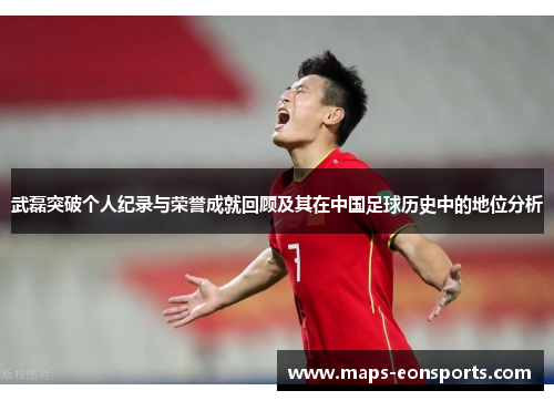 武磊突破个人纪录与荣誉成就回顾及其在中国足球历史中的地位分析 武磊突破个人纪录与荣誉成就回顾及其在中国足球历史中的地位分析