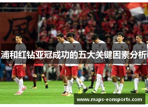 浦和红钻亚冠成功的五大关键因素分析 浦和红钻亚冠成功的五大关键因素分析