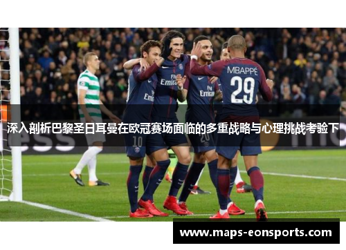 深入剖析巴黎圣日耳曼在欧冠赛场面临的多重战略与心理挑战考验下 深入剖析巴黎圣日耳曼在欧冠赛场面临的多重战略与心理挑战考验下