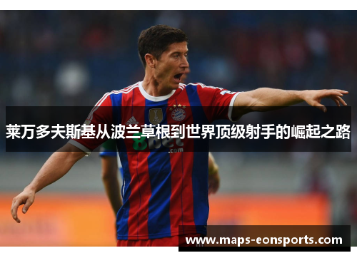 莱万多夫斯基从波兰草根到世界顶级射手的崛起之路 莱万多夫斯基从波兰草根到世界顶级射手的崛起之路