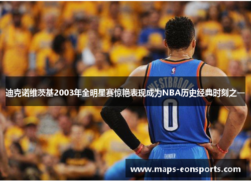 迪克诺维茨基2003年全明星赛惊艳表现成为NBA历史经典时刻之一 迪克诺维茨基2003年全明星赛惊艳表现成为NBA历史经典时刻之一