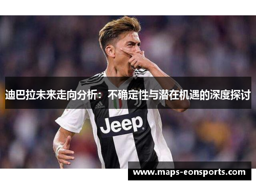 迪巴拉未来走向分析:不确定性与潜在机遇的深度探讨 迪巴拉未来走向分析:不确定性与潜在机遇的深度探讨