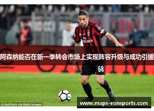 阿森纳能否在新一季转会市场上实现阵容升级与成功引援