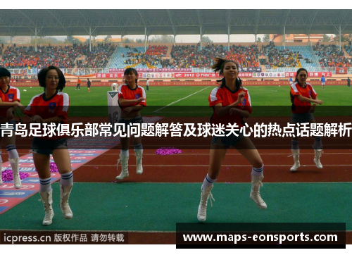 青岛足球俱乐部常见问题解答及球迷关心的热点话题解析