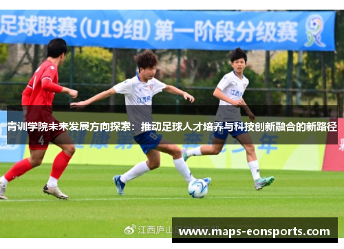 青训学院未来发展方向探索:推动足球人才培养与科技创新融合的新路径 青训学院未来发展方向探索:推动足球人才培养与科技创新融合的新路径