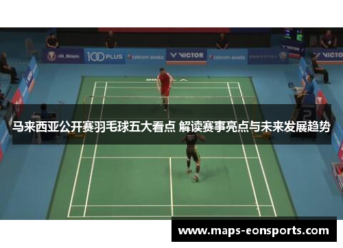 马来西亚公开赛羽毛球五大看点 解读赛事亮点与未来发展趋势 马来西亚公开赛羽毛球五大看点 解读赛事亮点与未来发展趋势