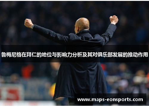 鲁梅尼格在拜仁的地位与影响力分析及其对俱乐部发展的推动作用