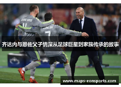 齐达内与恩佐父子情深从足球巨星到家族传承的故事 齐达内与恩佐父子情深从足球巨星到家族传承的故事