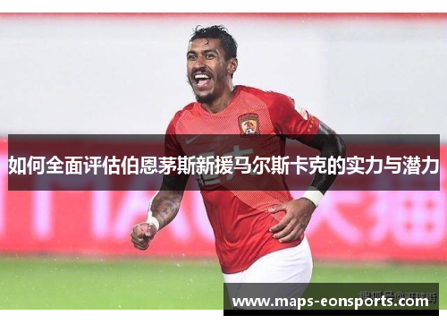 如何全面评估伯恩茅斯新援马尔斯卡克的实力与潜力 如何全面评估伯恩茅斯新援马尔斯卡克的实力与潜力
